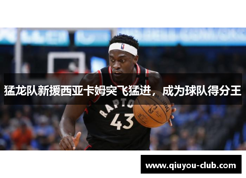 猛龙队新援西亚卡姆突飞猛进，成为球队得分王