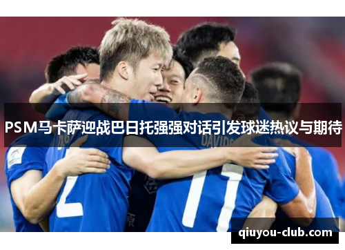 PSM马卡萨迎战巴日托强强对话引发球迷热议与期待