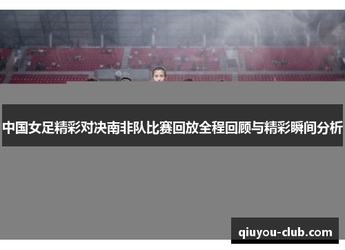 中国女足精彩对决南非队比赛回放全程回顾与精彩瞬间分析